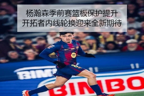 杨瀚森季前赛篮板保护提升 开拓者内线轮换迎来全新期待（MLSPORTS）