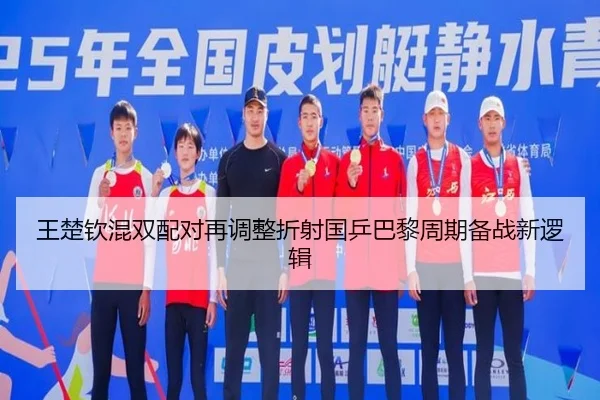 王楚钦混双配对再调整折射国乒巴黎周期备战新逻辑（MLSPORTS）